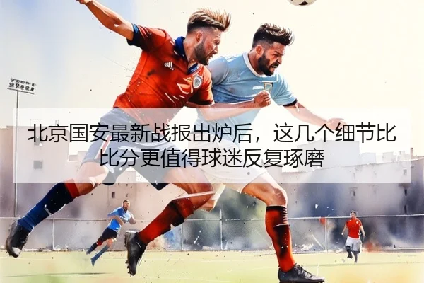 北京国安最新战报出炉后，这几个细节比比分更值得球迷反复琢磨