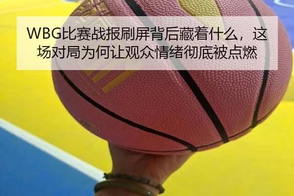 WBG比赛战报刷屏背后藏着什么，这场对局为何让观众情绪彻底被点燃