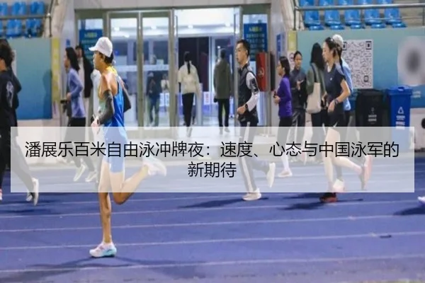潘展乐百米自由泳冲牌夜：速度、心态与中国泳军的新期待